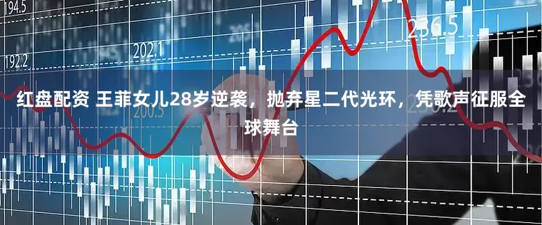 红盘配资 王菲女儿28岁逆袭，抛弃星二代光环，凭歌声征服全球舞台