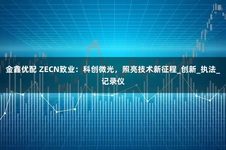 金鑫优配 ZECN致业：科创微光，照亮技术新征程_创新_执法_记录仪