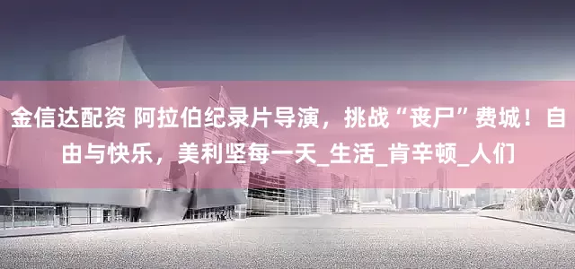 金信达配资 阿拉伯纪录片导演，挑战“丧尸”费城！自由与快乐，美利坚每一天_生活_肯辛顿_人们