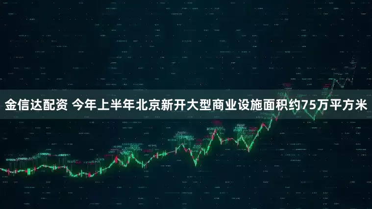 金信达配资 今年上半年北京新开大型商业设施面积约75万平方米