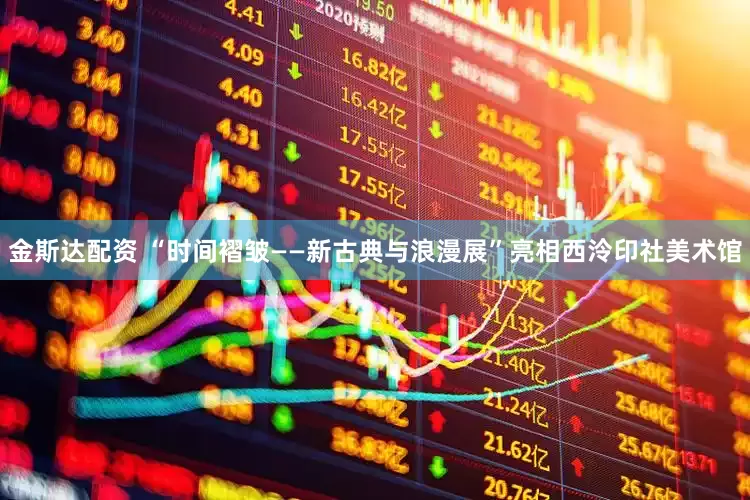 金斯达配资 “时间褶皱——新古典与浪漫展”亮相西泠印社美术馆