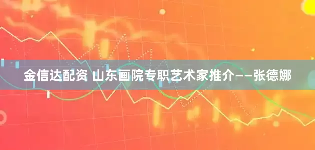 金信达配资 山东画院专职艺术家推介——张德娜