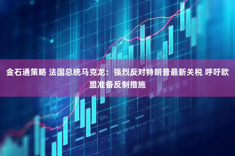 金石通策略 法国总统马克龙：强烈反对特朗普最新关税 呼吁欧盟准备反制措施