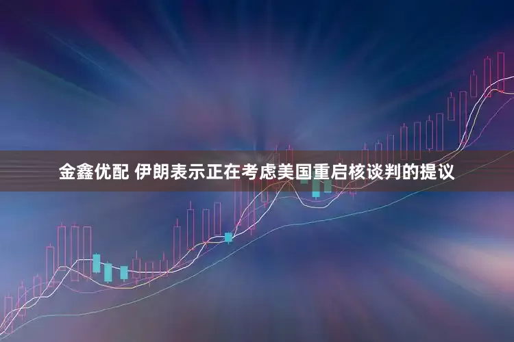 金鑫优配 伊朗表示正在考虑美国重启核谈判的提议