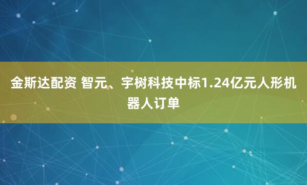 金斯达配资 智元、宇树科技中标1.24亿元人形机器人订单
