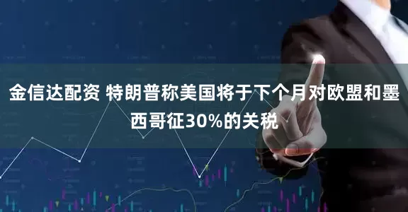 金信达配资 特朗普称美国将于下个月对欧盟和墨西哥征30%的关税