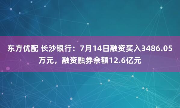 东方优配 长沙银行：7月14日融资买入3486.05万元，融资融券余额12.6亿元