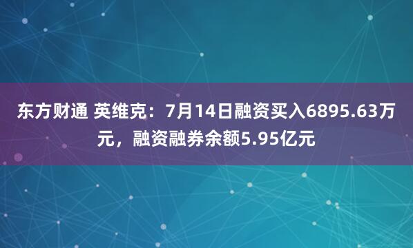 东方财通 英维克：7月14日融资买入6895.63万元，融资融券余额5.95亿元