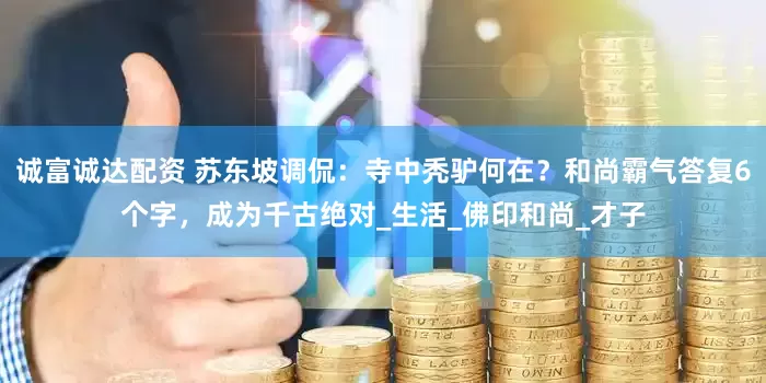 诚富诚达配资 苏东坡调侃：寺中秃驴何在？和尚霸气答复6个字，成为千古绝对_生活_佛印和尚_才子