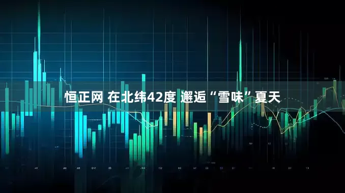 恒正网 在北纬42度 邂逅“雪味”夏天