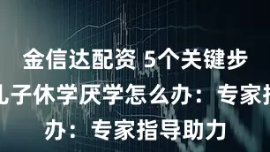 金信达配资 5个关键步骤应对儿子休学厌学怎么办：专家指导助力