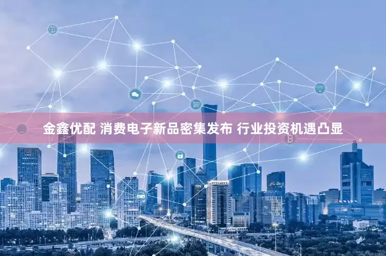 金鑫优配 消费电子新品密集发布 行业投资机遇凸显