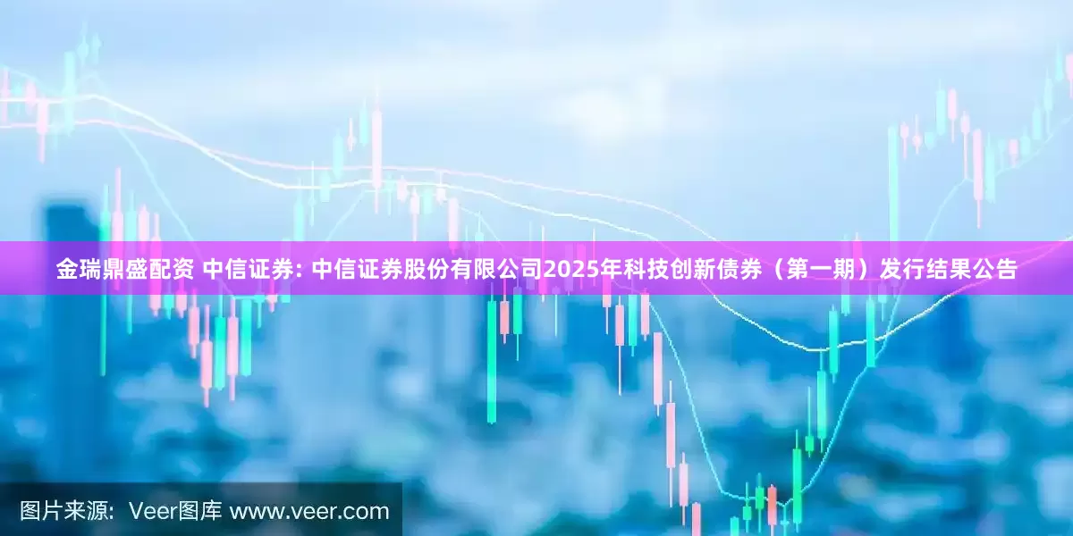 金瑞鼎盛配资 中信证券: 中信证券股份有限公司2025年科技创新债券（第一期）发行结果公告