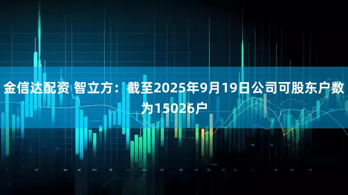 金信达配资 智立方：截至2025年9月19日公司可股东户数为15026户