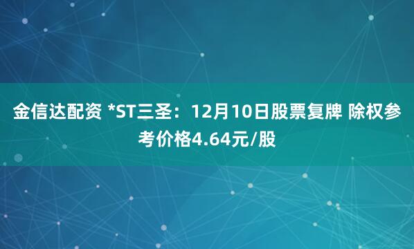 金信达配资 *ST三圣：12月10日股票复牌 除权参考价格4.64元/股