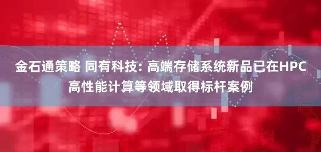 金石通策略 同有科技: 高端存储系统新品已在HPC高性能计算等领域取得标杆案例