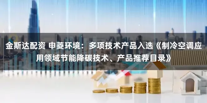 金斯达配资 申菱环境：多项技术产品入选《制冷空调应用领域节能降碳技术、产品推荐目录》