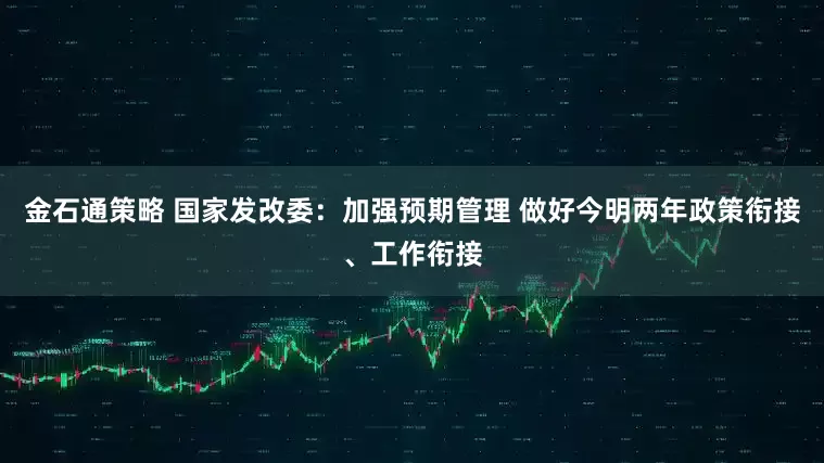 金石通策略 国家发改委：加强预期管理 做好今明两年政策衔接、工作衔接