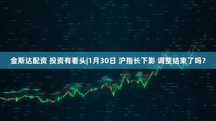 金斯达配资 投资有看头|1月30日 沪指长下影 调整结束了吗？